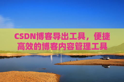 CSDN博客导出工具，便捷高效的博客内容管理工具